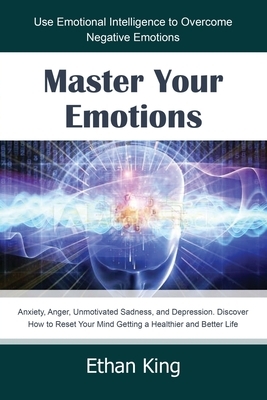 Master Your Emotions: Use Emotional Intelligence to Overcome Negative Emotions: Anxiety, Anger, Unmotivated Sadness, and Depression. Discove by Ethan King