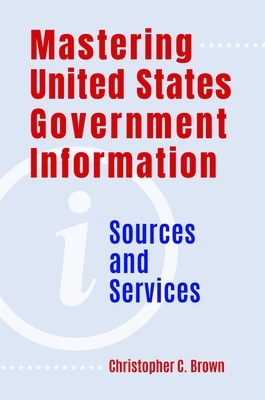 Mastering United States Government Information: Sources and Services by Christopher Brown