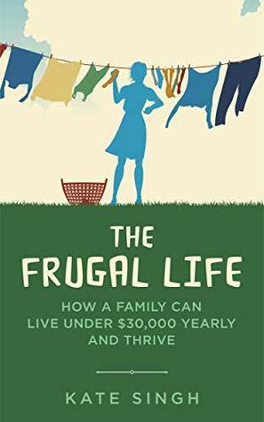 The Frugal Life: How a Family Can Live Under $30,000 and Thrive by Kate Singh