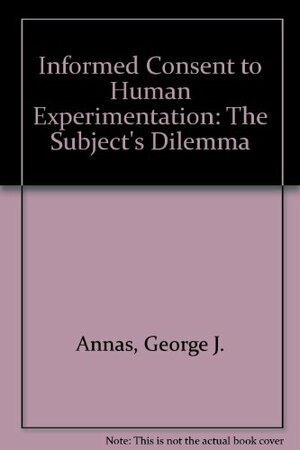 Informed Consent to Human Experimentation: The Subject's Dilemma by George J. Annas