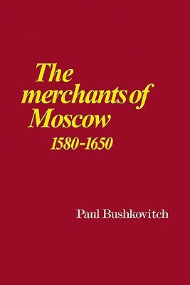 The Merchants of Moscow 1580-1650 by Paul Bushkovitch