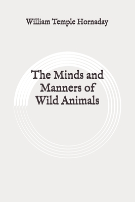 The Minds and Manners of Wild Animals: Original by William Temple Hornaday