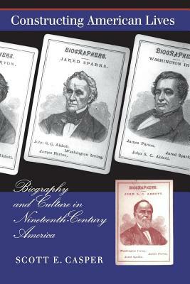 Constructing American Lives: Biography and Culture in Nineteenth-Century America by Scott E. Casper