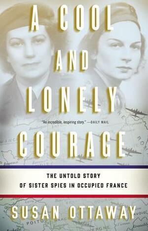 A Cool and Lonely Courage: The Untold Story of Sister Spies in Occupied France by Susan Ottaway
