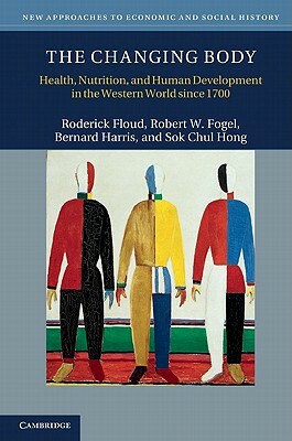 The Changing Body: Health, Nutrition, and Human Development in the Western World Since 1700 by Roderick Floud, Robert W. Fogel, Bernard Harris