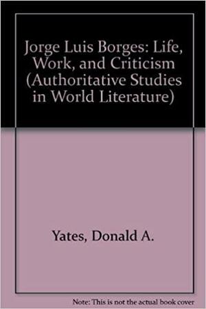 Jorge Luis Borges, Life, Work, and Criticism by Donald A. Yates