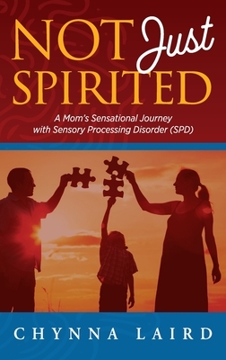 Not Just Spirited: A Mom's Sensational Journey With Sensory Processing Disorder (SPD) by Chynna T. Laird