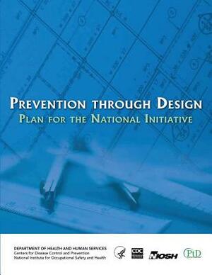Prevention Through Design: Plan for the National Initiative by National Institute Fo Safety and Health, D. Human Services, Centers for Disease Cont And Prevention