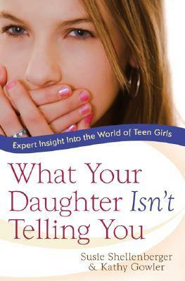 What Your Daughter Isn't Telling You: Expert Insight Into the World of Teen Girls by Kathy Gowler, Susie Shellenberger