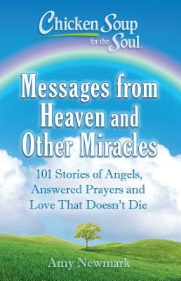 Chicken Soup for the Soul: Messages from Heaven and Other Miracles: 101 Stories of Angels, Answered Prayers, and Love That Doesn't Die by Amy Newmark