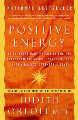 Positive Energy: 10 Extraordinary Prescriptions for Transforming Fatigue, Stress, and Fear Into Vibrance, Strength, and Love by Judith Orloff