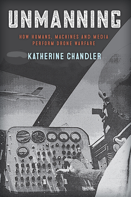 Unmanning: How Humans, Machines and Media Perform Drone Warfare by Katherine Chandler