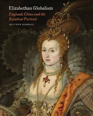 Elizabethan Globalism: England, China and the Rainbow Portrait by Matthew Dimmock