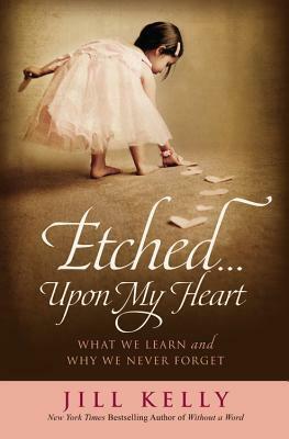 Etched...Upon My Heart: What We Learn and Why We Never Forget by Jill Kelly