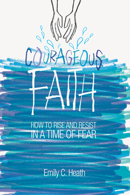 Courageous Faith: How to Rise and Resist in a Time of Fear by Emily C. Heath