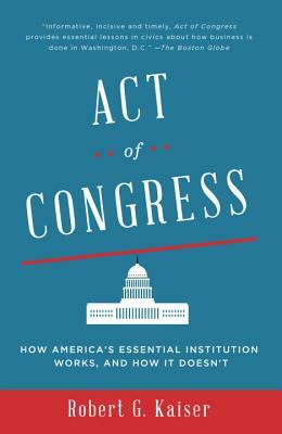 Act of Congress: How America's Essential Institution Works, and How It Doesn't by Robert G. Kaiser