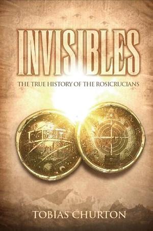 Invisibles: The True History of the Rosicrucians by Tobias Churton, Tobias Churton