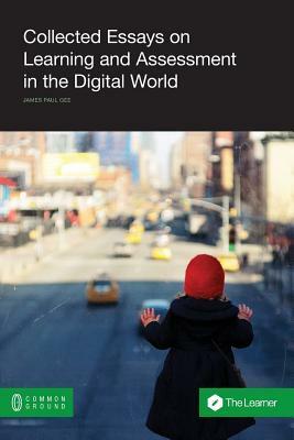 Collected Essays on Learning and Assessment in the Digital World by James Paul Gee