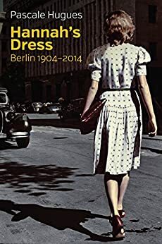 Hannah's Dress: Berlin 1904 - 2014 by Pascale Hugues