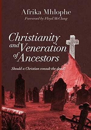 Christianity and the Veneration of Ancestors: Should a Christian consult the dead? by Afrika Mhlophe, Floyd McClung
