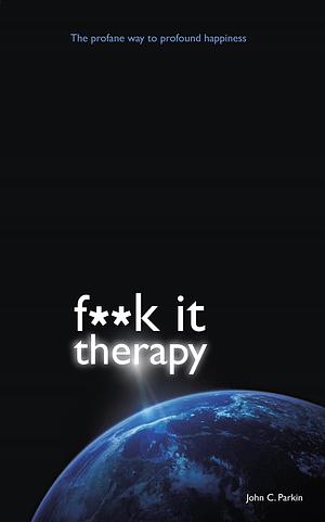 F**k it Therapy: The Profane Way to Profound Happiness by John C. Parkin, John C. Parkin