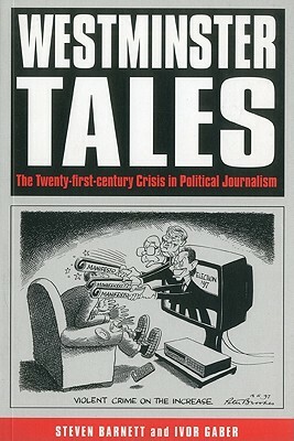 Westminster Tales: The Twenty-First-Century Crisis in Political Journalism by Ivor Gaber, Steven Barnett