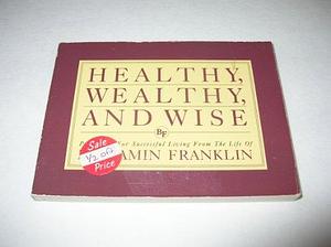 Healthy, Wealthy, and Wise: Principals for Successful Living from the Life of Benjamin Franklin by Benjamin Franklin