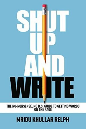 Shut Up and Write: The No-Nonsense, No B.S. Guide to Getting Words on the Page by Mridu Khullar Relph