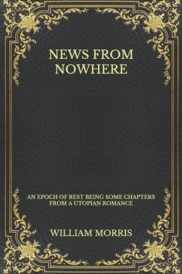 News from Nowhere: An Epoch of Rest Being Some Chapters from a Utopian Romance by William Morris