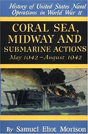 History of United States Naval Operations in World War II Volume IV: Coral Sea, Midway & Submarine Actions May 1942 - August 1942 by Samuel Eliot Morison