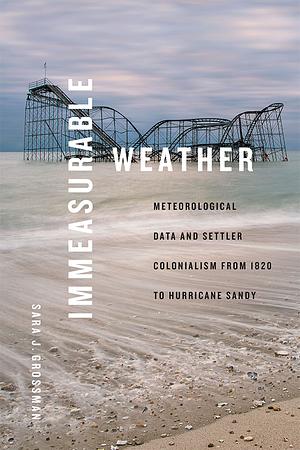 Immeasurable Weather: Meteorological Data and Settler Colonialism from 1820 to Hurricane Sandy by Sara J. Grossman