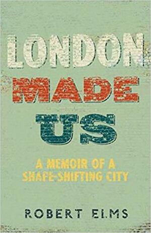 London Made Us: A Memoir of a Shape-Shifting City by Robert Elms