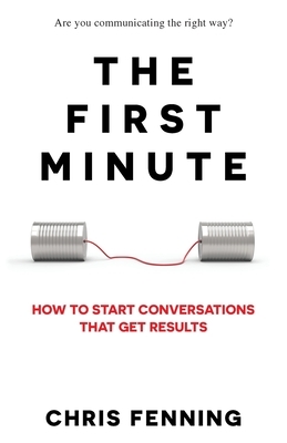 The First Minute: How to start conversations that get results by Chris Fenning