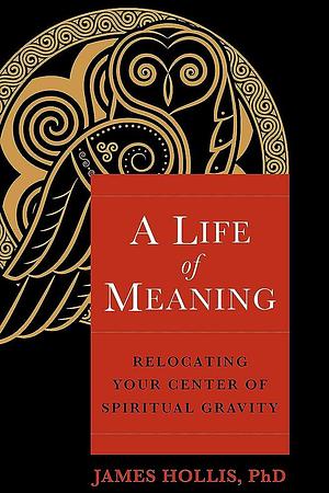 A Life of Meaning: Relocating Your Center of Spiritual Gravity by James Hollis