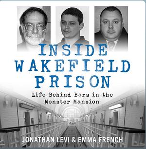 Inside Wakefield Prison: Life Behind Bars in the Monster Mansion by Jonathan Levi and Emma French