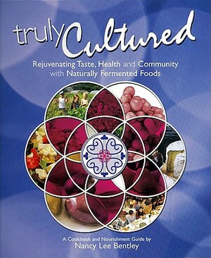 Truly Cultured: Rejuvenating Taste, Health and Community with Naturally Fermented Foods by Nancy Lee Bentley