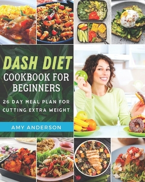 Dash Diet Cookbook For Beginners: 26 Days Meal Plan For Cutting Extra Weight by Amy Anderson