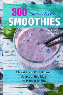 300 Calories Or Less Smoothie Recipes! - A Great Pre or Post Workout Source Of Nutrition For Massive Energy! by Recipe Junkies, Grace Styles