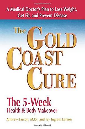 The Gold Coast Cure: The 5-Week Health and Body Makeover A Lifestyle Plan to Shed Pounds, Gain Health and Reverse 10 Diseases by M.D., Andrew Larson, Ivy Larson