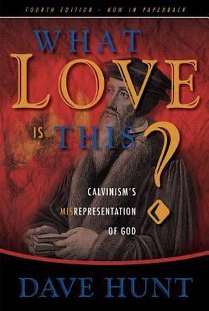 What Love Is This?: Calvinism's Misrepresentation of God by Dave Hunt