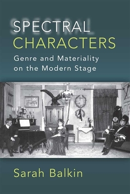 Spectral Characters: Genre and Materiality on the Modern Stage by Sarah Balkin
