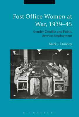 Post Office Women at War, 1939-45: Gender, Conflict and Public Service Employment by Mark J. Crowley