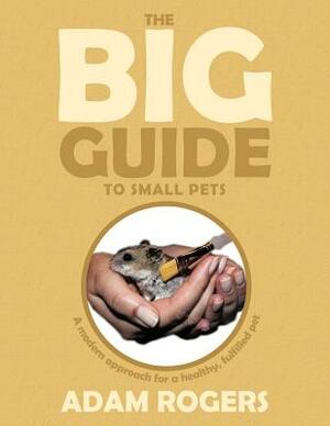 The Big Guide to Small Pets: A Modern Approach for a Healthy, Fulfilled Pet. by Adam Rogers