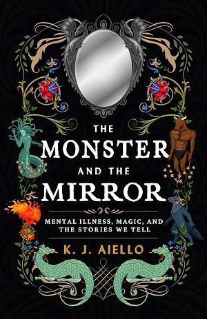 The Monster and the Mirror: Mental Illness, Magic, and the Stories We Tell by K.J. Aiello