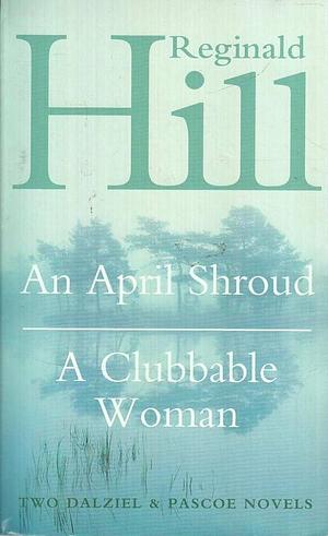 An April Shroud ; A Clubbable Woman: Two Dalziel and Pascoe Novels by Reginald Hill