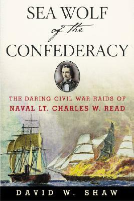 Sea Wolf of the Confederacy: The Daring Civil War Raids of Naval Lt. Charles W. Read by David W. Shaw