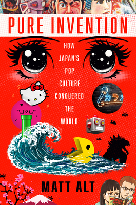 Pure Invention: How Japan's Pop Culture Conquered the World by Matt Alt
