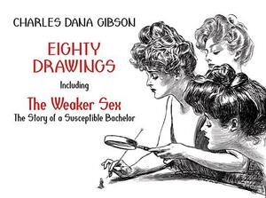 Eighty Drawings: Including "the Weaker Sex: The Story of a Susceptible Bachelor" by Charles Dana Gibson