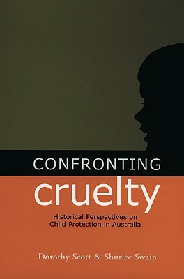 Confronting Cruelty: Historical Perspectives on Child Protection in Australia by Shurlee Swain, Dorothy Scott