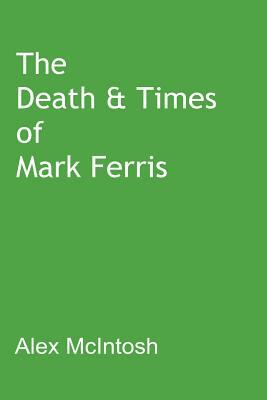 The Death & Times of Mark Ferris by Alex McIntosh